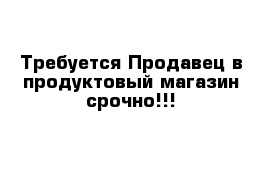 Требуется Продавец в продуктовый магазин срочно!!!